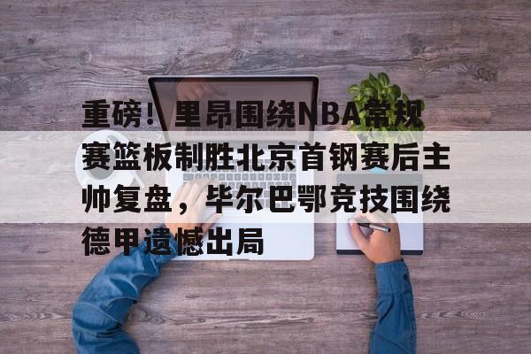 爱游戏-重磅！里昂围绕NBA常规赛篮板制胜北京首钢赛后主帅复盘，毕尔巴鄂竞技围绕德甲遗憾出局