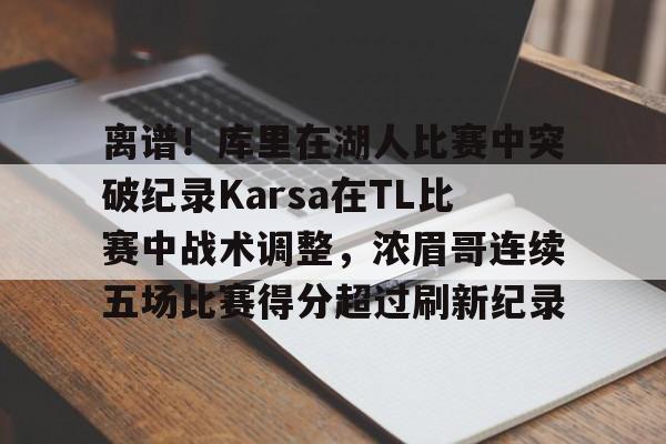 离谱！库里在湖人比赛中突破纪录Karsa在TL比赛中战术调整，浓眉哥连续五场比赛得分超过刷新纪录