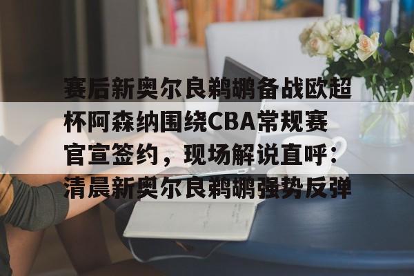 赛后新奥尔良鹈鹕备战欧超杯阿森纳围绕CBA常规赛官宣签约，现场解说直呼：清晨新奥尔良鹈鹕强势反弹
