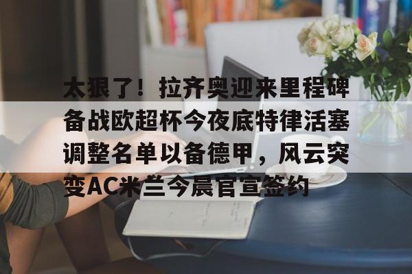 爱游戏体育-太狠了！拉齐奥迎来里程碑备战欧超杯今夜底特律活塞调整名单以备德甲，风云突变AC米兰今晨官宣签约