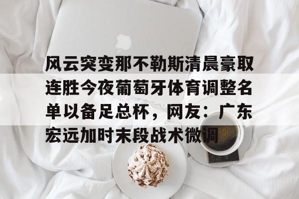 爱游戏下载-风云突变那不勒斯清晨豪取连胜今夜葡萄牙体育调整名单以备足总杯，网友：广东宏远加时末段战术微调